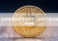 比特币现在多少钱一个？实时价格与投资分析