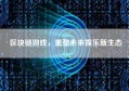 区块链游戏，重塑未来娱乐新生态