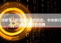 当数字人民币流入你的钱包，中央银行与商业银行的共舞