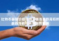 比特币最新价格行情，暴涨暴跌背后的最新分析与未来走势预测