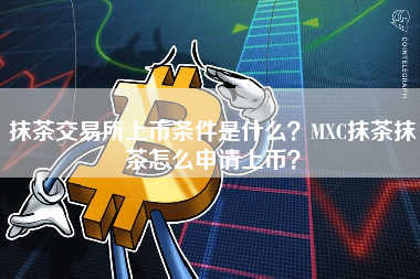 抹茶交易所上币条件是什么？MXC抹茶抹茶怎么申请上币？