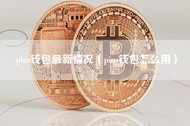 plus钱包最新情况（pius钱包怎么用）