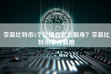 李晨比特币5个亿爆仓怎么翻身？李晨比特币事件真相