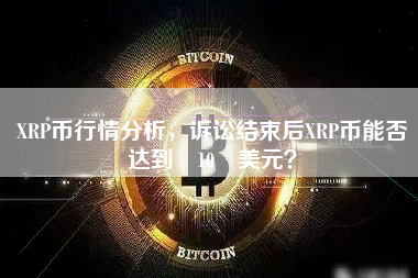 XRP币行情分析，诉讼结束后XRP币能否达到 10 美元？