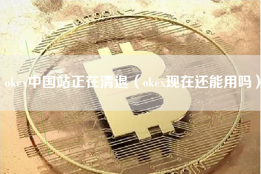 okex中国站正在清退（okex现在还能用吗）