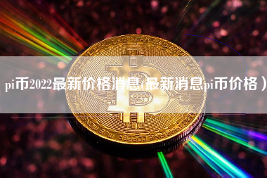 pi币2022最新价格消息(最新消息pi币价格）