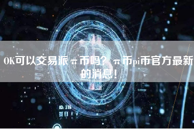 OK可以交易派π币吗？π币pi币官方最新的消息！