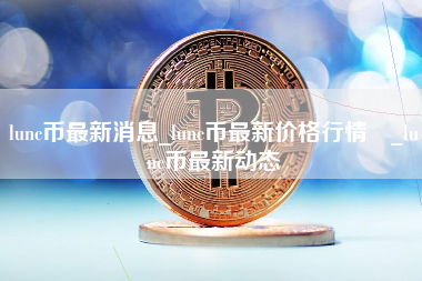 lunc币最新消息_lunc币最新价格行情 _lunc币最新动态