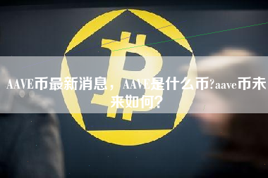 AAVE币最新消息，AAVE是什么币?aave币未来如何？