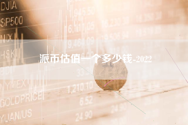 派币估值一个多少钱-2022