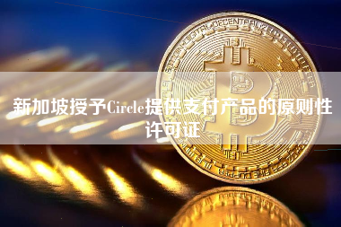 新加坡授予Circle提供支付产品的原则性许可证