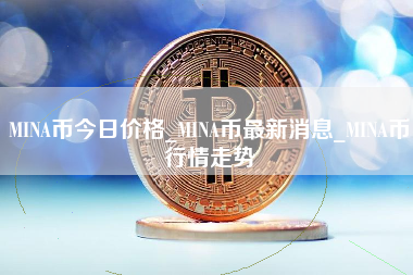 MINA币今日价格_MINA币最新消息_MINA币行情走势