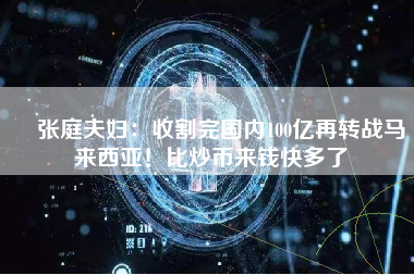 ​张庭夫妇：收割完国内100亿再转战马来西亚！比炒币来钱快多了