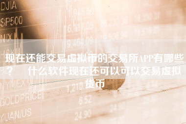 现在还能交易虚拟币的交易所APP有哪些？ 什么软件现在还可以可以交易虚拟货币