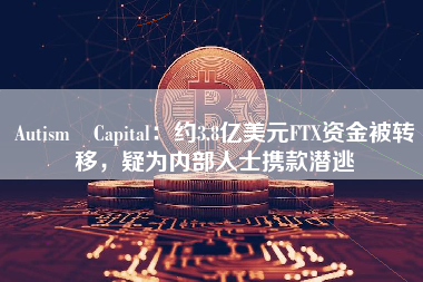 Autism Capital：约3.8亿美元FTX资金被转移，疑为内部人士携款潜逃