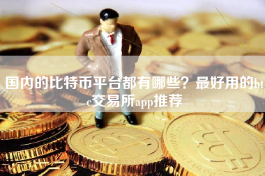 国内的比特币平台都有哪些？最好用的btc交易所app推荐