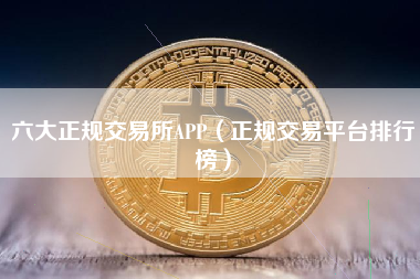 六大正规交易所APP（正规交易平台排行榜）