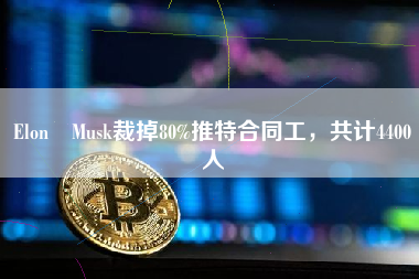 Elon Musk裁掉80%推特合同工，共计4400人