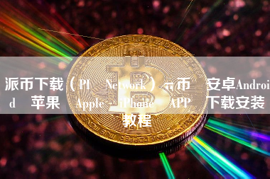 派币下载（PI Network）π币 安卓Android 苹果 Apple iPhone APP 下载安装教程