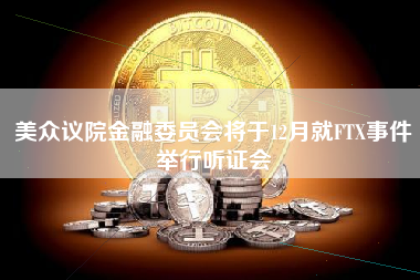 美众议院金融委员会将于12月就FTX事件举行听证会