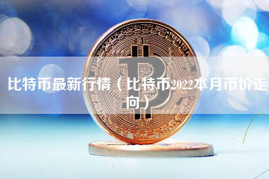 比特币最新行情（比特币2022本月币价走向）