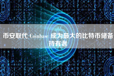 币安取代 Coinbase 成为最大的比特币储备持有者