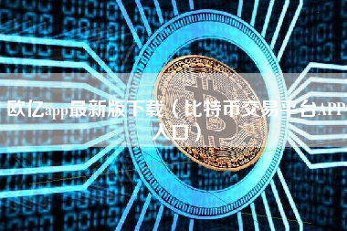 欧亿app最新版下载（比特币交易平台APP入口）