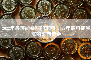 2022年最可能暴涨的东西_2022年最可能暴涨的东西黄金