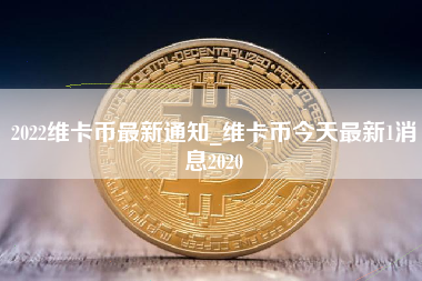 2022维卡币最新通知_维卡币今天最新1消息2020