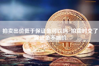 拍卖出价低于保证金可以吗_拍卖时交了保证金不喊价