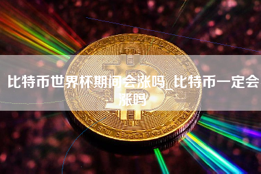 比特币世界杯期间会涨吗_比特币一定会涨吗