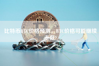 比特币BTC价格预测，BTC价格可能继续走低?