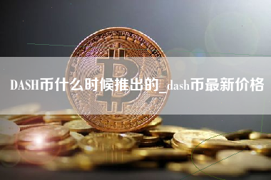 DASH币什么时候推出的_dash币最新价格