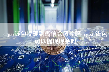 cgpay钱包提现到微信会风控吗_cgpay钱包可以提现现金吗