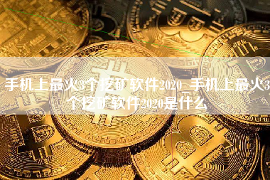 手机上最火3个挖矿软件2020_手机上最火3个挖矿软件2020是什么