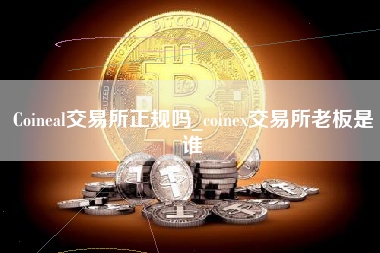 Coineal交易所正规吗_coinex交易所老板是谁