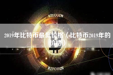 2019年比特币最低价格（比特币2019年的价格）