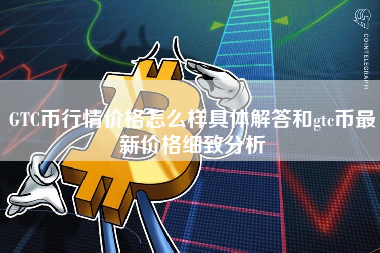 GTC币行情价格怎么样具体解答和gtc币最新价格细致分析