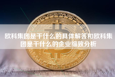 欧科集团是干什么的具体解答和欧科集团是干什么的企业细致分析