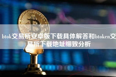 btok交易所安卓版下载具体解答和btoken交易所下载地址细致分析