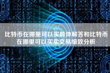 比特币在哪里可以买具体解答和比特币在哪里可以买卖交易细致分析