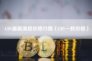 CRV最新消息价格行情（CRV一枚价格）