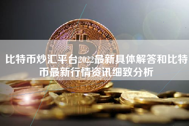 比特币炒汇平台2022最新具体解答和比特币最新行情资讯细致分析