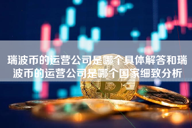 瑞波币的运营公司是哪个具体解答和瑞波币的运营公司是哪个国家细致分析