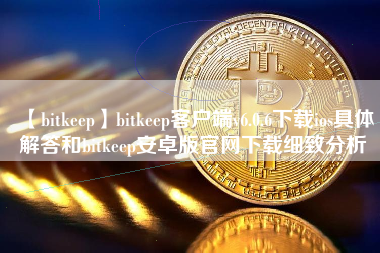 【bitkeep】bitkeep客户端v6.0.6下载ios具体解答和bitkeep安卓版官网下载细致分析