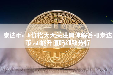 泰达币usdt价格天天关注具体解答和泰达币usdt能升值吗细致分析