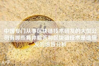 中国专门从事区块链技术研发的大型公司有哪些具体解答和区块链技术是谁研发的细致分析