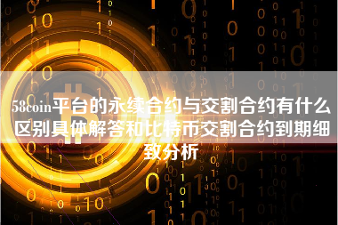 58coin平台的永续合约与交割合约有什么区别具体解答和比特币交割合约到期细致分析