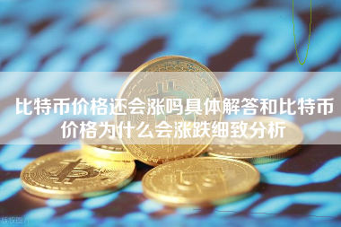 比特币价格还会涨吗具体解答和比特币价格为什么会涨跌细致分析