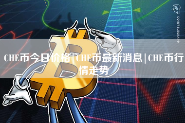 CHE币今日价格|CHE币最新消息|CHE币行情走势